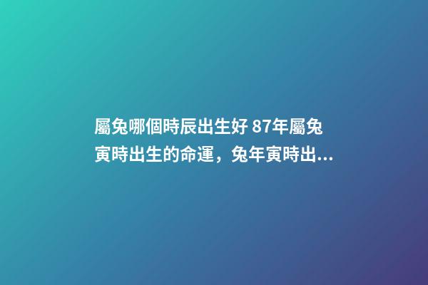屬兔哪個時辰出生好 87年屬兔寅時出生的命運，兔年寅時出生的人命運-第1張-觀點-玄機派